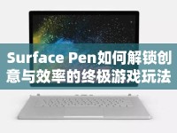 Surface Pen如何解鎖創(chuàng)意與效率的終極游戲玩法？