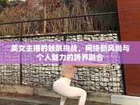 美女主播的蛙跳挑戰(zhàn)，網(wǎng)絡(luò)新風(fēng)尚與個(gè)人魅力的跨界融合