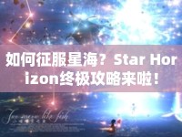 如何征服星海？Star Horizon終極攻略來啦！