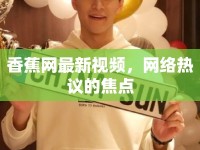 香蕉網(wǎng)最新視頻，網(wǎng)絡(luò)熱議的焦點(diǎn)