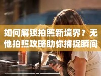 如何解鎖拍照新境界？無他拍照攻略助你捕捉瞬間之美！