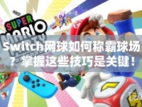 Switch網(wǎng)球如何稱霸球場？掌握這些技巧是關(guān)鍵！
