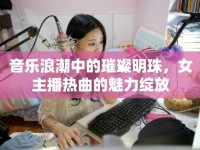 音樂(lè)浪潮中的璀璨明珠，女主播熱曲的魅力綻放