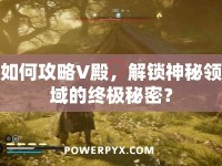 如何攻略V殿，解鎖神秘領(lǐng)域的終極秘密？