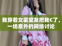 我穿著女裝室友把我C了，一場意外的網絡討論