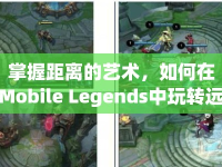 掌握距離的藝術(shù)，如何在Mobile Legends中玩轉(zhuǎn)遠(yuǎn)程英雄？