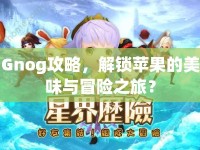 Gnog攻略，解鎖蘋果的美味與冒險(xiǎn)之旅？