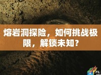 熔巖洞探險，如何挑戰(zhàn)極限，解鎖未知？