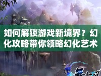 如何解鎖游戲新境界？幻化攻略帶你領(lǐng)略幻化藝術(shù)！