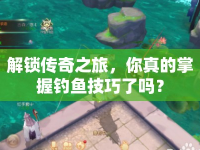 解鎖傳奇之旅，你真的掌握釣魚技巧了嗎？