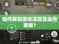 如何解鎖游戲深層互動與策略？