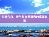 澎湖今日，天氣與自然風(fēng)光的完美融合