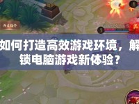 如何打造高效游戲環(huán)境，解鎖電腦游戲新體驗？
