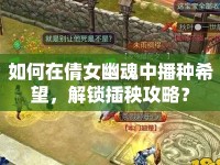 如何在倩女幽魂中播種希望，解鎖插秧攻略？