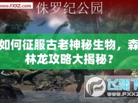 如何征服古老神秘生物，森林龍攻略大揭秘？