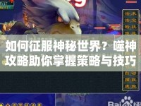 如何征服神秘世界？噬神攻略助你掌握策略與技巧！