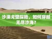 沙漠戈壁探險(xiǎn)，如何穿越無(wú)盡沙海？
