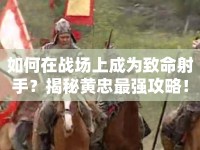 如何在戰(zhàn)場上成為致命射手？揭秘黃忠最強(qiáng)攻略！