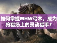 如何掌握MHW弓術(shù)，成為狩獵場(chǎng)上的靈動(dòng)獵手？