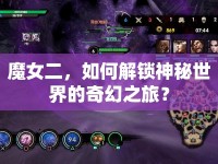 魔女二，如何解鎖神秘世界的奇幻之旅？