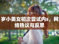 歲小美女初次嘗試內(nèi)s，網(wǎng)絡(luò)熱議與反思