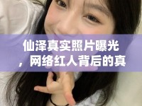 仙澤真實(shí)照片曝光，網(wǎng)絡(luò)紅人背后的真實(shí)面紗
