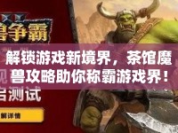 解鎖游戲新境界，茶館魔獸攻略助你稱霸游戲界！