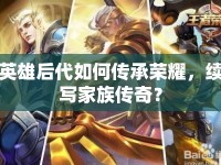 英雄后代如何傳承榮耀，續(xù)寫家族傳奇？