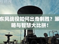 東風(fēng)戰(zhàn)役如何出奇制勝？策略與智慧大比拼！