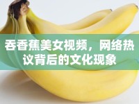 吞香蕉美女視頻，網(wǎng)絡(luò)熱議背后的文化現(xiàn)象