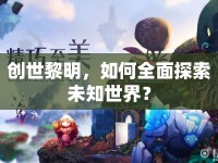 創(chuàng)世黎明，如何全面探索未知世界？