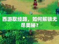 西游取經(jīng)路，如何解鎖無盡奧秘？
