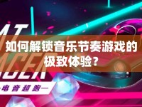 如何解鎖音樂(lè)節(jié)奏游戲的極致體驗(yàn)？