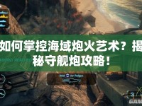 如何掌控海域炮火藝術(shù)？揭秘守艦炮攻略！