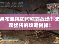 呂布單挑如何稱霸戰(zhàn)場？無雙猛將的攻略揭秘！