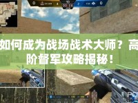 如何成為戰(zhàn)場(chǎng)戰(zhàn)術(shù)大師？高階督軍攻略揭秘！