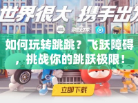 如何玩轉跳跳？飛躍障礙，挑戰(zhàn)你的跳躍極限！