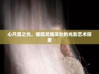 心尺度之光，捕捉靈魂深處的光影藝術探索