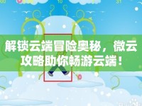 解鎖云端冒險(xiǎn)奧秘，微云攻略助你暢游云端！