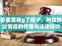 臥室里我g了嫂子，網(wǎng)絡熱議背后的倫理與法律探討
