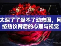 太深了了受不了動(dòng)態(tài)圖，網(wǎng)絡(luò)熱議背后的心理與視覺沖擊