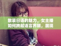散裝日語的魅力，女主播如何跨越語言界限，展現(xiàn)獨特風(fēng)采