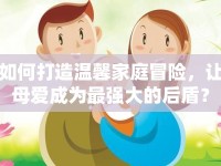 如何打造溫馨家庭冒險，讓母愛成為最強大的后盾？