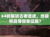 64碎解鎖古老遺跡，終極挑戰(zhàn)等你來征服？