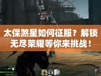太保煞星如何征服？解鎖無盡榮耀等你來挑戰(zhàn)！