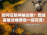 如何征服神秘邊疆？西域英雄攻略帶你一探究竟！