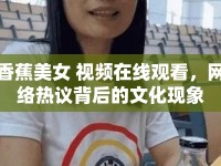 香蕉美女 視頻在線觀看，網(wǎng)絡(luò)熱議背后的文化現(xiàn)象
