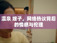 溫泉 嫂子，網(wǎng)絡(luò)熱議背后的情感與倫理