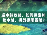 逆水韓攻略，如何探索神秘水域，挑戰(zhàn)極限冒險(xiǎn)？