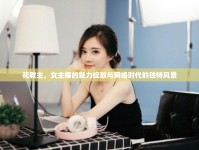 花教主，女主播的魅力綻放與網(wǎng)絡(luò)時代的獨(dú)特風(fēng)景